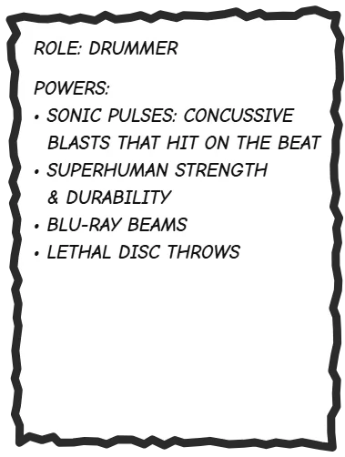 Disco Donut Description: Role, drummer. Powers: sonic pulses, concussive blasts on the beat; superhuman strength and durability; blu-ray beams; lethal disc throws